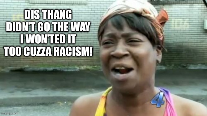 Racism is when you don’t get your way | DIS THANG DIDN’T GO THE WAY I WON’TED IT TOO CUZZA RACISM! | image tagged in ain't nobody got time for that,black,people,true,racism,hate | made w/ Imgflip meme maker