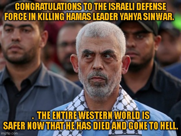 in hell | CONGRATULATIONS TO THE ISRAELI DEFENSE FORCE IN KILLING HAMAS LEADER YAHYA SINWAR. .  THE ENTIRE WESTERN WORLD IS SAFER NOW THAT HE HAS DIED AND GONE TO HELL. | image tagged in sinwar | made w/ Imgflip meme maker