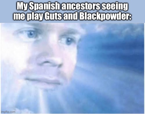 … | My Spanish ancestors seeing me play Guts and Blackpowder: | image tagged in in heaven looking down,spain,france,guts and blackpowder | made w/ Imgflip meme maker