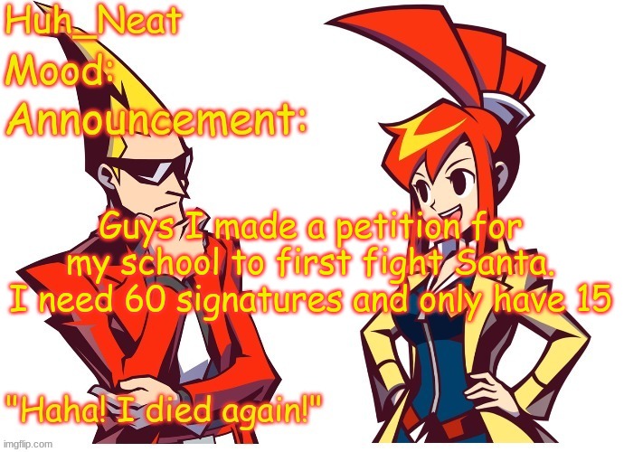 Huh_neat Ghost Trick temp (Thanks Knockout offical) | Guys I made a petition for my school to first fight Santa. I need 60 signatures and only have 15 | image tagged in huh_neat ghost trick temp thanks knockout offical | made w/ Imgflip meme maker