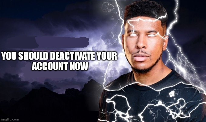 Low tier god | YOU SHOULD DEACTIVATE YOUR 
ACCOUNT NOW | image tagged in you should kill yourself now | made w/ Imgflip meme maker