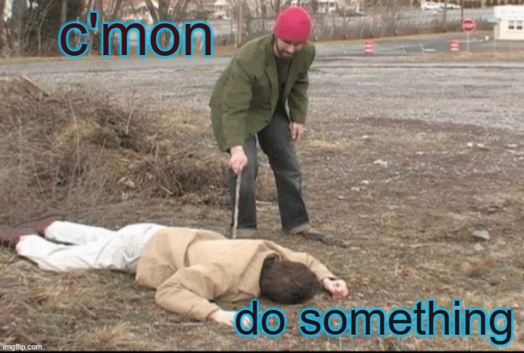 Looking For Signs of Life | c'mon do something | image tagged in you dead | made w/ Imgflip meme maker