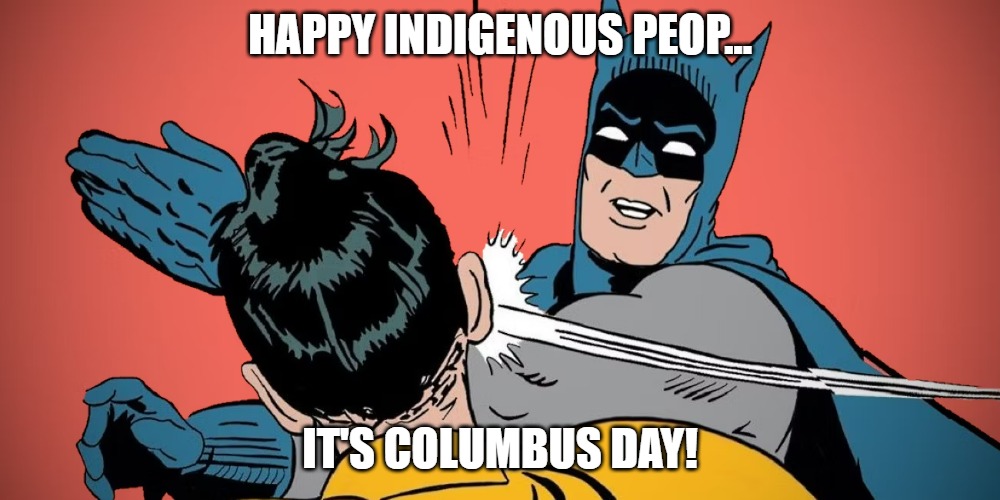 It's Columbus Day | HAPPY INDIGENOUS PEOP... IT'S COLUMBUS DAY! | image tagged in indigenous peoples day,columbus day,christopher columbus | made w/ Imgflip meme maker