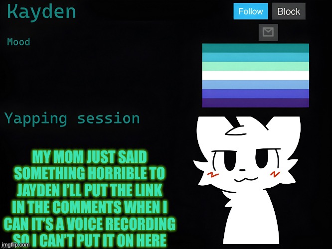 Kaden temp | MY MOM JUST SAID SOMETHING HORRIBLE TO JAYDEN I’LL PUT THE LINK IN THE COMMENTS WHEN I CAN IT’S A VOICE RECORDING SO I CAN’T PUT IT ON HERE | image tagged in kaden temp | made w/ Imgflip meme maker