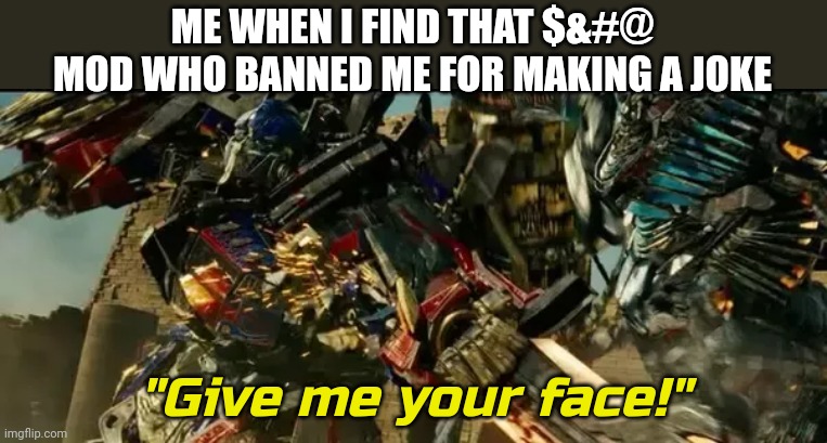 Yeah Ive been totally banned from msmg for 2 days for making a joke about islams | ME WHEN I FIND THAT $&#@ MOD WHO BANNED ME FOR MAKING A JOKE | image tagged in give me your face | made w/ Imgflip meme maker