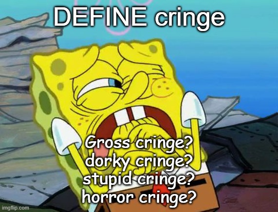 Cringing Spongebob | DEFINE cringe; Gross cringe?
dorky cringe?
stupid cringe?
horror cringe? | image tagged in cringing spongebob | made w/ Imgflip meme maker