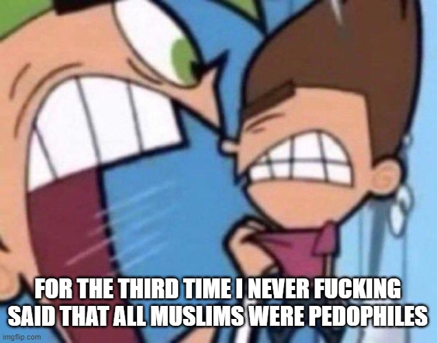 Cosmo yelling at timmy | FOR THE THIRD TIME I NEVER FUCKING SAID THAT ALL MUSLIMS WERE PEDOPHILES | image tagged in cosmo yelling at timmy | made w/ Imgflip meme maker