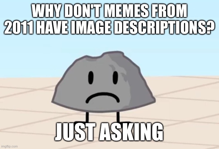 BFDI Rocky Frown | WHY DON'T MEMES FROM 2011 HAVE IMAGE DESCRIPTIONS? JUST ASKING | image tagged in bfdi rocky frown | made w/ Imgflip meme maker