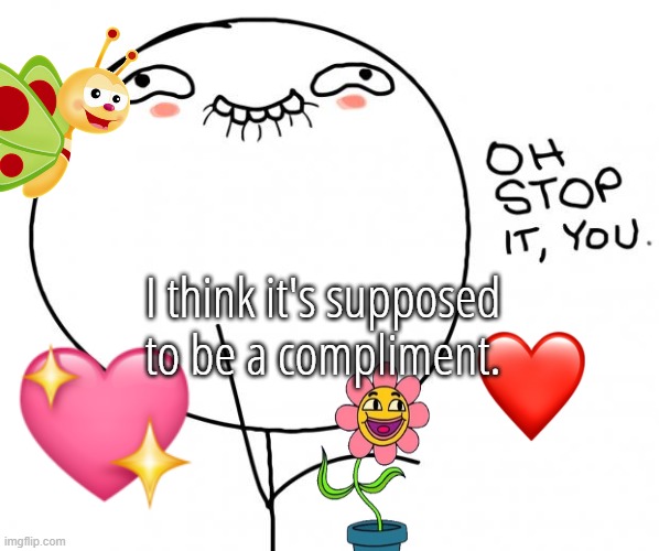 oh stop it you | I think it's supposed to be a compliment. | image tagged in oh stop it you | made w/ Imgflip meme maker