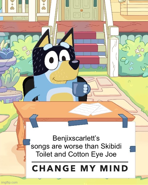 DON’T LOOK UP HIS SONGS ON YOUTUBE | Benjixscarlett’s songs are worse than Skibidi Toilet and Cotton Eye Joe | image tagged in bandit heeler change my mind,bluey,dad,bandit | made w/ Imgflip meme maker