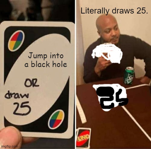 Draw 25. | Literally draws 25. Jump into a black hole | image tagged in memes,uno draw 25 cards | made w/ Imgflip meme maker