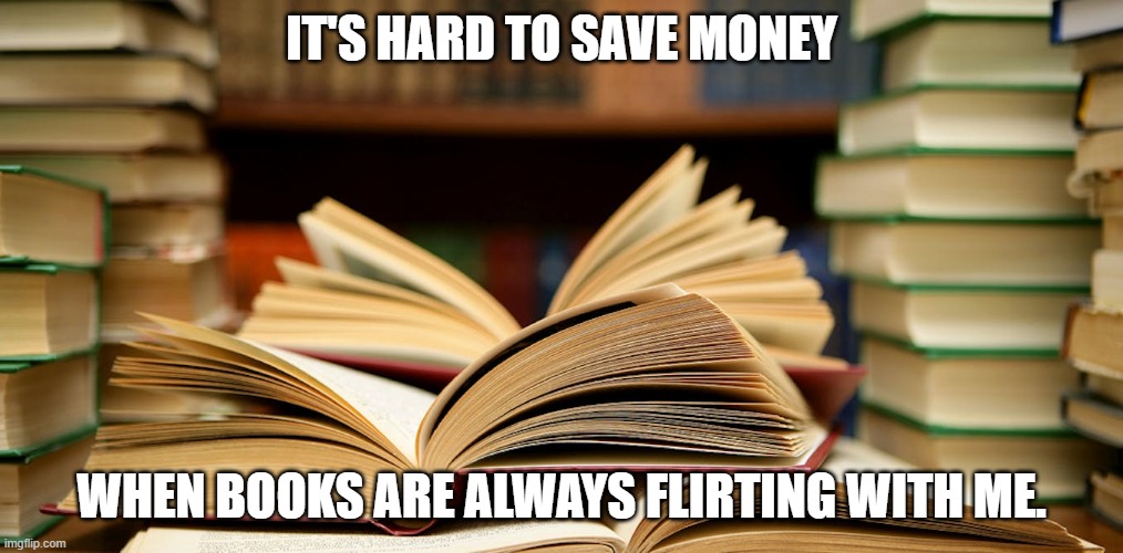 Books | IT'S HARD TO SAVE MONEY; WHEN BOOKS ARE ALWAYS FLIRTING WITH ME. | image tagged in books | made w/ Imgflip meme maker