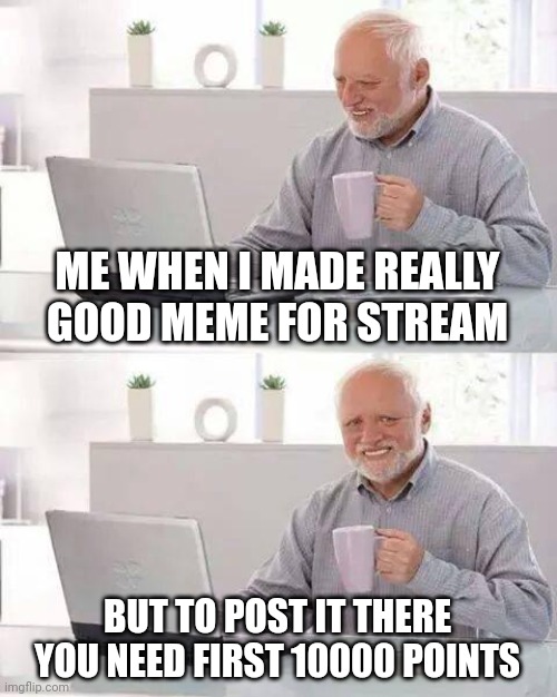 No, this didn't happened to me right before making this meme. :( | ME WHEN I MADE REALLY GOOD MEME FOR STREAM; BUT TO POST IT THERE YOU NEED FIRST 10000 POINTS | image tagged in memes,hide the pain harold,why,pain | made w/ Imgflip meme maker