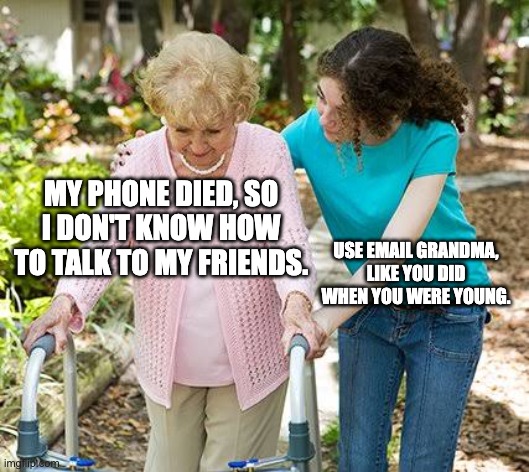 Silly Grandma | MY PHONE DIED, SO I DON'T KNOW HOW TO TALK TO MY FRIENDS. USE EMAIL GRANDMA, LIKE YOU DID WHEN YOU WERE YOUNG. | image tagged in grandma | made w/ Imgflip meme maker