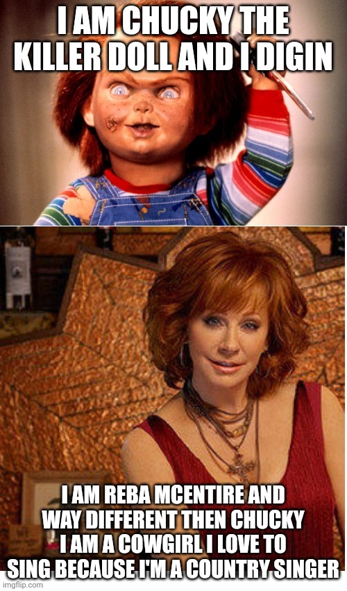 Reba McEntire vs Chucky | I AM CHUCKY THE KILLER DOLL AND I DIGIN; I AM REBA MCENTIRE AND WAY DIFFERENT THEN CHUCKY I AM A COWGIRL I LOVE TO SING BECAUSE I'M A COUNTRY SINGER | image tagged in reba mcentire vs chucky,reba mcentire,chucky,universal studios | made w/ Imgflip meme maker