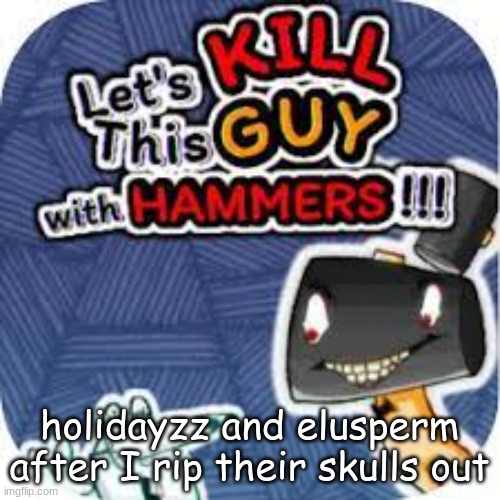 remember when they were so retarded | holidayzz and elusperm after I rip their skulls out | image tagged in kill him with hammers | made w/ Imgflip meme maker