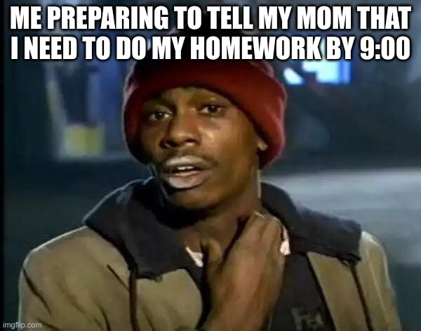 FR | ME PREPARING TO TELL MY MOM THAT
I NEED TO DO MY HOMEWORK BY 9:00 | image tagged in memes,y'all got any more of that | made w/ Imgflip meme maker