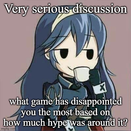 basically, what game made you say "why tf do people like this? | Very serious discussion; what game has disappointed you the most based on how much hype was around it? | image tagged in lucina sipping tea | made w/ Imgflip meme maker