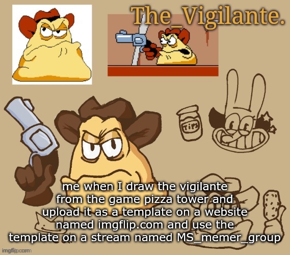 vigilante doodles | me when I draw the vigilante from the game pizza tower and upload it as a template on a website named imgflip.com and use the template on a stream named MS_memer_group | image tagged in vigilante doodles | made w/ Imgflip meme maker