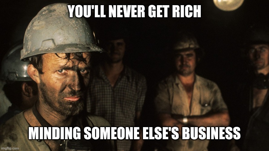 Meme Mining is hard work. | YOU'LL NEVER GET RICH; MINDING SOMEONE ELSE'S BUSINESS | image tagged in meme mining is hard work | made w/ Imgflip meme maker