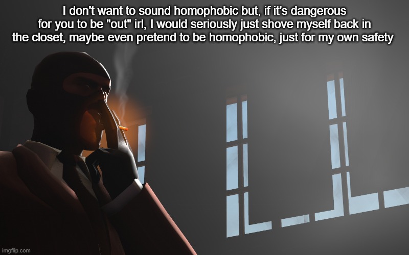 TF2 Spy | I don't want to sound homophobic but, if it's dangerous for you to be "out" irl, I would seriously just shove myself back in the closet, maybe even pretend to be homophobic, just for my own safety | image tagged in tf2 spy | made w/ Imgflip meme maker