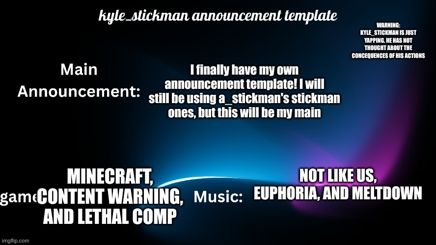 kyle_stickman announcement | I finally have my own announcement template! I will still be using a_stickman's stickman ones, but this will be my main; MINECRAFT, CONTENT WARNING, AND LETHAL COMP; NOT LIKE US, EUPHORIA, AND MELTDOWN | image tagged in kyle_stickman announcement | made w/ Imgflip meme maker