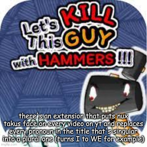 kill him with hammers | there's an extension that puts nux takus face on every video on yt and replaces every pronoun in the title that's singular into a plural one (turns I to WE for example) | image tagged in kill him with hammers | made w/ Imgflip meme maker