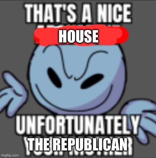 That's a nice. Unfortunately your mother | HOUSE THE REPUBLICAN | image tagged in that's a nice unfortunately your mother | made w/ Imgflip meme maker