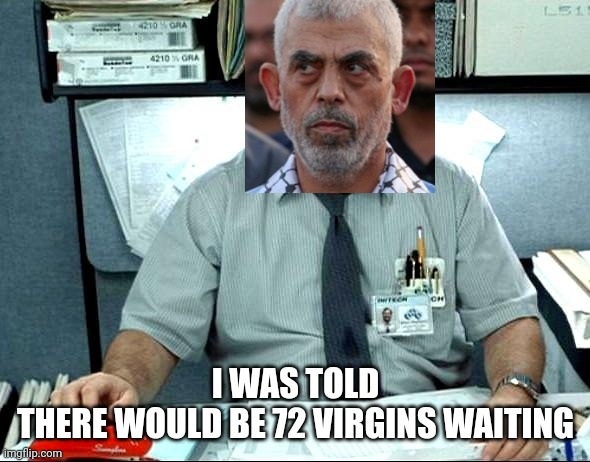 I Was Told There Would Be Meme | I WAS TOLD
THERE WOULD BE 72 VIRGINS WAITING | image tagged in memes,i was told there would be | made w/ Imgflip meme maker