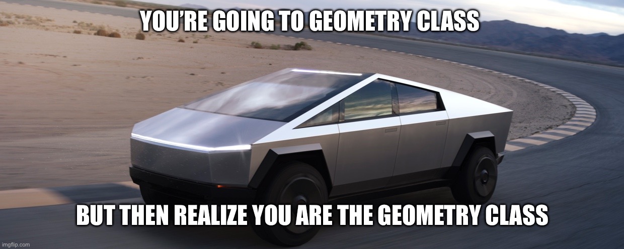 Elon Tesla Amish Cyber Truck | YOU’RE GOING TO GEOMETRY CLASS; BUT THEN REALIZE YOU ARE THE GEOMETRY CLASS | image tagged in elon tesla amish cyber truck | made w/ Imgflip meme maker