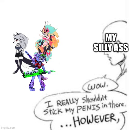 Wow, i really shouldn't stick my- | MY SILLY ASS | image tagged in wow i really shouldn't stick my- | made w/ Imgflip meme maker