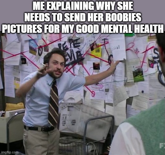 Charlie Conspiracy (Always Sunny in Philidelphia) | ME EXPLAINING WHY SHE NEEDS TO SEND HER BOOBIES PICTURES FOR MY GOOD MENTAL HEALTH | image tagged in charlie conspiracy always sunny in philidelphia | made w/ Imgflip meme maker