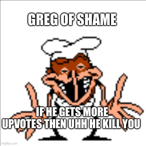 greg shrugging | GREG OF SHAME IF HE GETS MORE UPVOTES THEN UHH HE KILL YOU | image tagged in greg shrugging | made w/ Imgflip meme maker