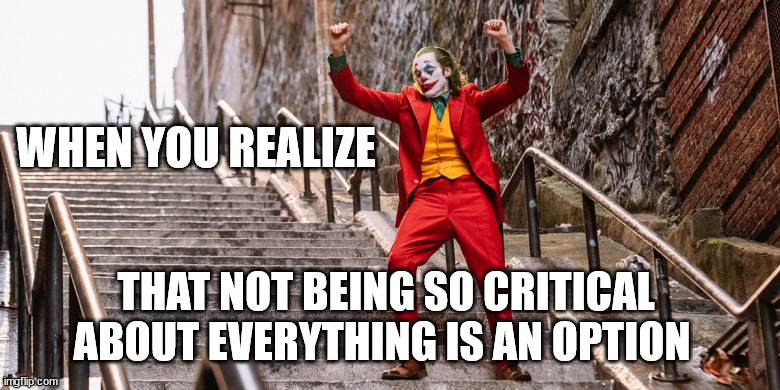 Joker Dance | WHEN YOU REALIZE; THAT NOT BEING SO CRITICAL ABOUT EVERYTHING IS AN OPTION | image tagged in joker dance | made w/ Imgflip meme maker