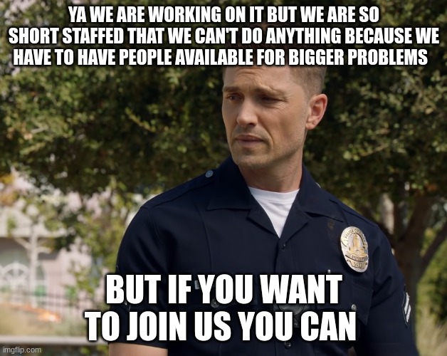 tim Bradford | YA WE ARE WORKING ON IT BUT WE ARE SO SHORT STAFFED THAT WE CAN'T DO ANYTHING BECAUSE WE HAVE TO HAVE PEOPLE AVAILABLE FOR BIGGER PROBLEMS B | image tagged in tim bradford | made w/ Imgflip meme maker