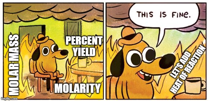 chemistry heat of reaction | PERCENT YIELD; LET'S ADD HEAT OF REACTION; MOLAR MASS; MOLARITY | image tagged in memes,this is fine | made w/ Imgflip meme maker