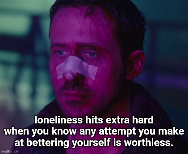 Sad Ryan Gosling | loneliness hits extra hard when you know any attempt you make at bettering yourself is worthless. | image tagged in sad ryan gosling | made w/ Imgflip meme maker