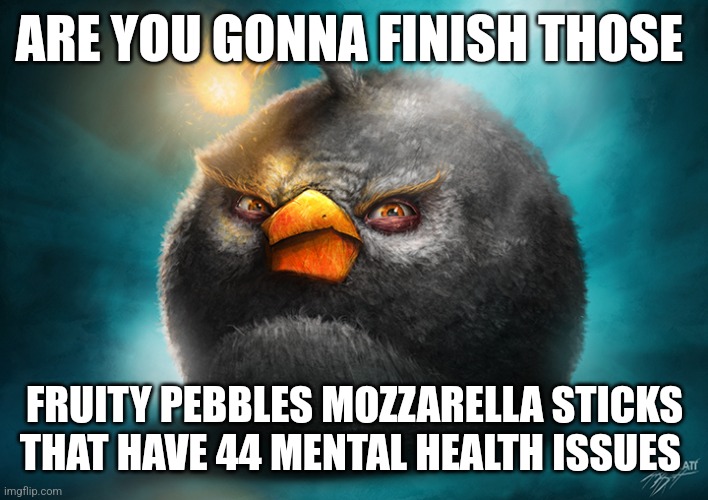 Shitpost | ARE YOU GONNA FINISH THOSE; FRUITY PEBBLES MOZZARELLA STICKS THAT HAVE 44 MENTAL HEALTH ISSUES | image tagged in realistic bomb angry bird | made w/ Imgflip meme maker