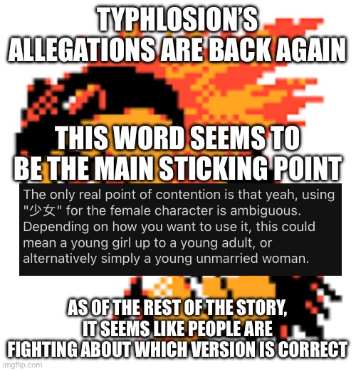 I hate this fiasco | TYPHLOSION’S ALLEGATIONS ARE BACK AGAIN; THIS WORD SEEMS TO BE THE MAIN STICKING POINT; AS OF THE REST OF THE STORY, IT SEEMS LIKE PEOPLE ARE FIGHTING ABOUT WHICH VERSION IS CORRECT | image tagged in typhlosion | made w/ Imgflip meme maker