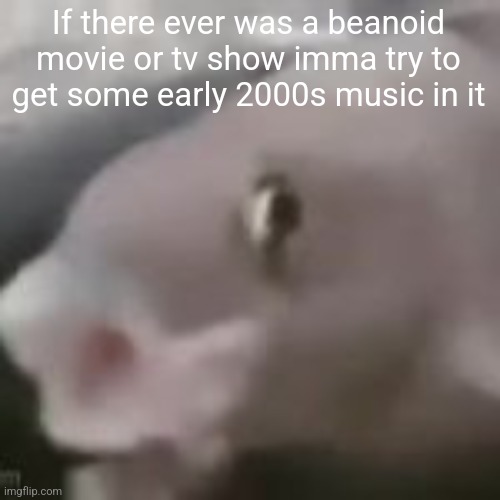 fih | If there ever was a beanoid movie or tv show imma try to get some early 2000s music in it | image tagged in fih | made w/ Imgflip meme maker