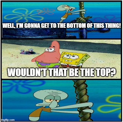 One of the most underrated jokes in the whole series | WELL, I'M GONNA GET TO THE BOTTOM OF THIS THING! WOULDN'T THAT BE THE TOP? | image tagged in memes,funny,spongebob,squidward,patrick star | made w/ Imgflip meme maker