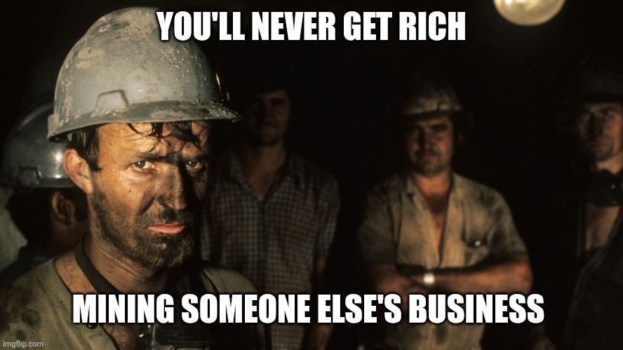 Meme Mining is hard work. | YOU'LL NEVER GET RICH; MINING SOMEONE ELSE'S BUSINESS | image tagged in meme mining is hard work | made w/ Imgflip meme maker