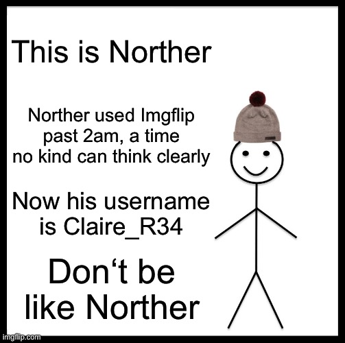 Don’t be like me | This is Norther; Norther used Imgflip past 2am, a time no kind can think clearly; Now his username is Claire_R34; Don‘t be like Norther | image tagged in memes,be like bill | made w/ Imgflip meme maker