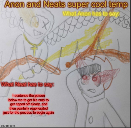 Anon and Neats super cool shared temp | I sentence the person below me to get his nuts to get ripped off slowly, and then painfully regenerated just for the process to begin again | image tagged in anon and neats super cool shared temp | made w/ Imgflip meme maker