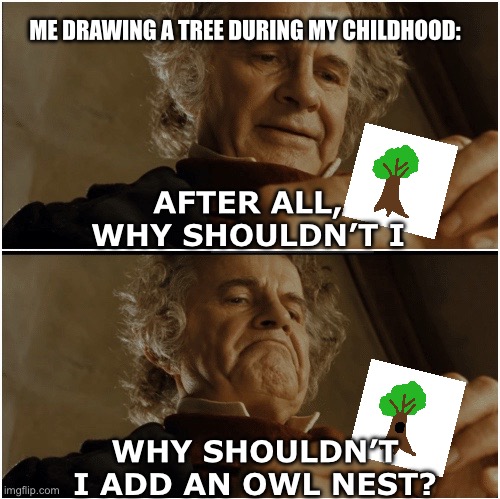 I used to do this to basically every tree I drew | ME DRAWING A TREE DURING MY CHILDHOOD:; AFTER ALL, WHY SHOULDN’T I; WHY SHOULDN’T I ADD AN OWL NEST? | image tagged in bilbo - why shouldn t i keep it,bilbo,childhood,drawing,tree | made w/ Imgflip meme maker