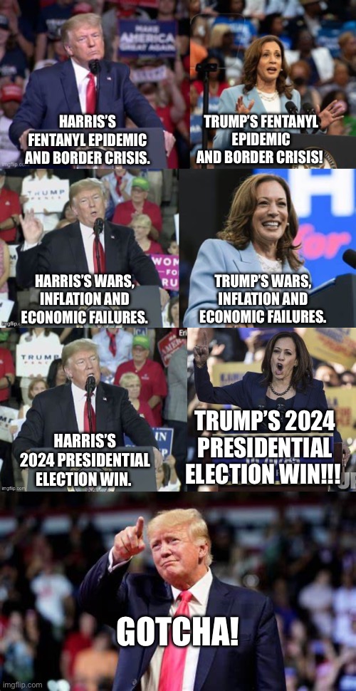 Trump Gotcha | TRUMP’S FENTANYL EPIDEMIC AND BORDER CRISIS! HARRIS’S FENTANYL EPIDEMIC AND BORDER CRISIS. TRUMP’S WARS, INFLATION AND ECONOMIC FAILURES. HARRIS’S WARS, INFLATION AND ECONOMIC FAILURES. TRUMP’S 2024 PRESIDENTIAL ELECTION WIN!!! HARRIS’S 2024 PRESIDENTIAL ELECTION WIN. GOTCHA! | image tagged in kamala harris,donald trump,politics,but that's not my fault | made w/ Imgflip meme maker