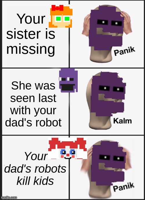 I couldn't find a non-corpse Michael TvT | Your sister is
missing; She was seen last with your dad's robot; Your dad's robots kill kids | image tagged in memes,panik kalm panik | made w/ Imgflip meme maker