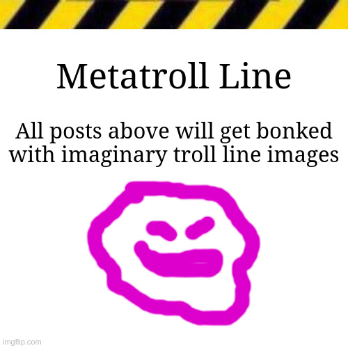 Blank line thing | Metatroll Line; All posts above will get bonked with imaginary troll line images | image tagged in blank line thing | made w/ Imgflip meme maker