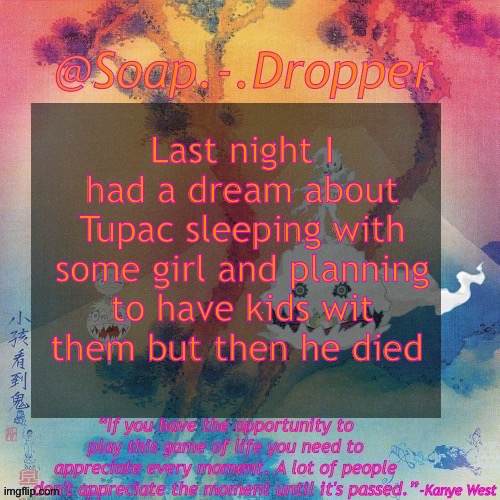 There’s probably more but I forgo | Last night I had a dream about Tupac sleeping with some girl and planning to have kids wit them but then he died | image tagged in soap - dropper s ksg temp | made w/ Imgflip meme maker