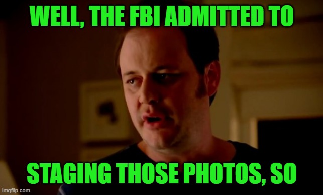 Jake from state farm | WELL, THE FBI ADMITTED TO STAGING THOSE PHOTOS, SO | image tagged in jake from state farm | made w/ Imgflip meme maker
